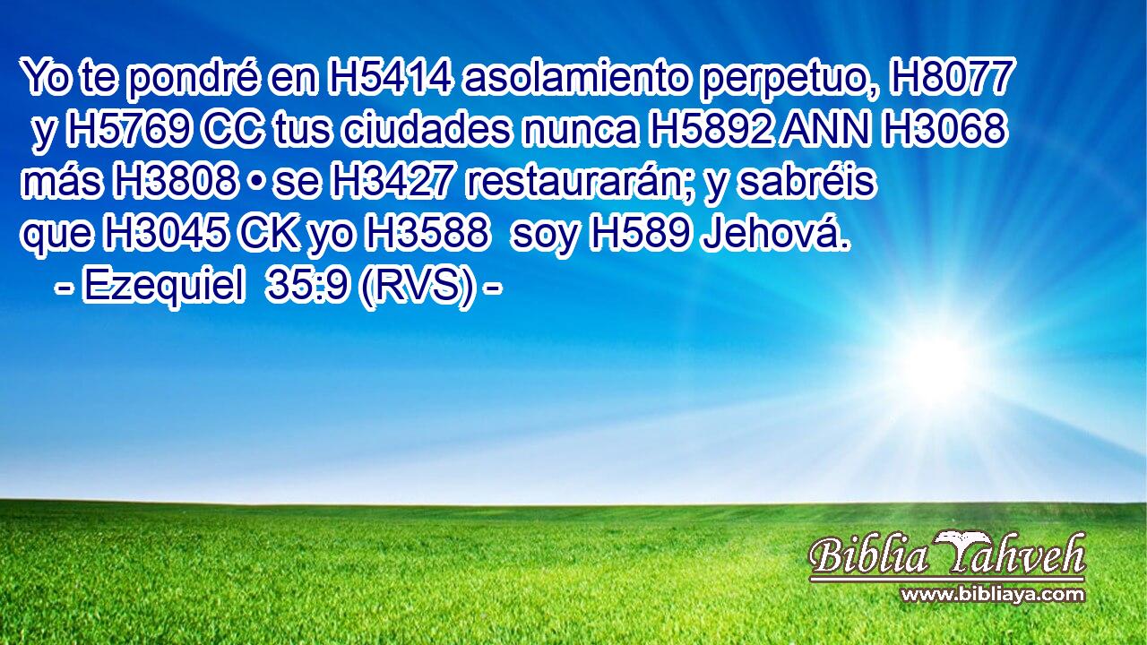 Yo te pondré en H5414 asolamiento perpetuo, H8077  y H5769 CC tus ciudades nunca H5892 ANN H3068 más H3808 • se H3427 restaurarán; y sabréis que H3045 CK yo H3588  soy H589 Jehová. 