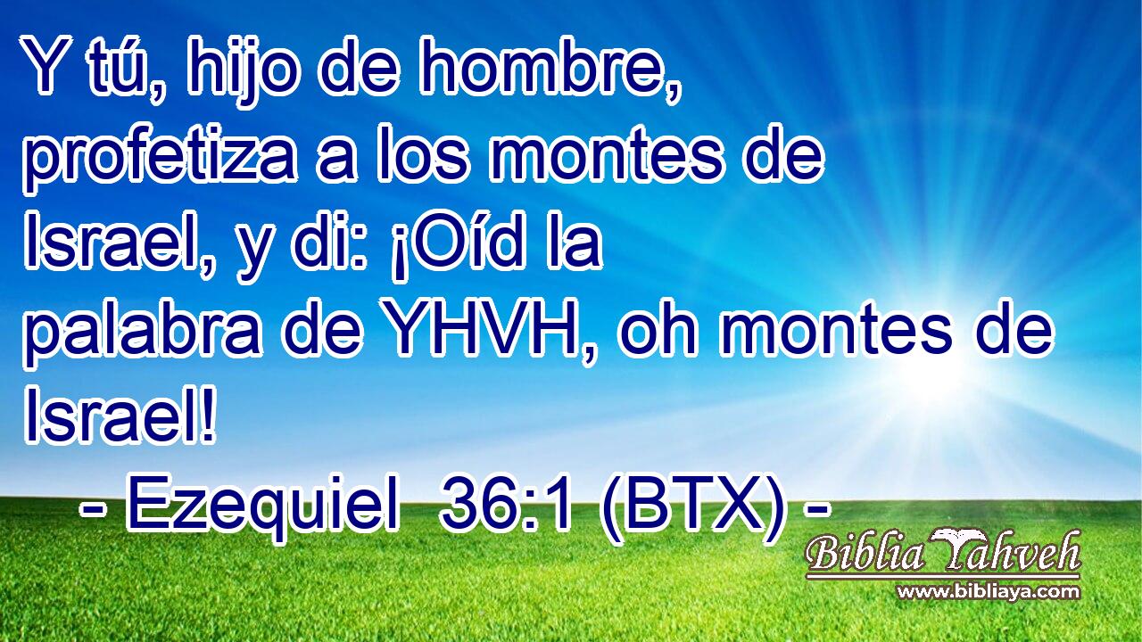 Y tú, hijo de hombre, profetiza a los montes de Israel, y di: ¡Oíd la palabra de YHVH, oh montes de Israel!