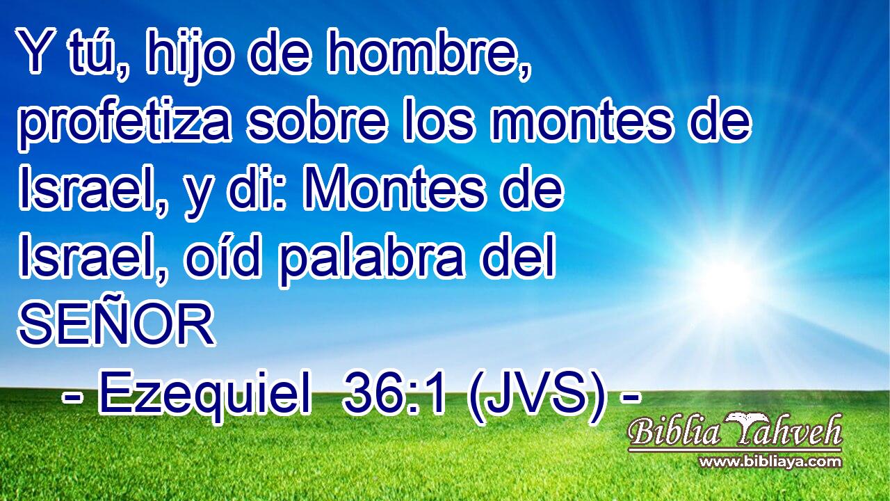 Y tú, hijo de hombre, profetiza sobre los montes de Israel, y di: Montes de Israel, oíd palabra del SEÑOR