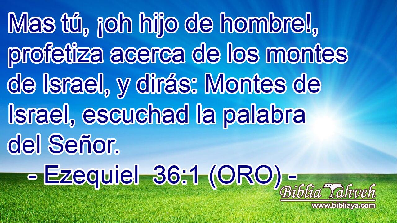  Mas tú, ¡oh hijo de hombre!, profetiza acerca de los montes de Israel, y dirás: Montes de Israel, escuchad la palabra del Señor. 
