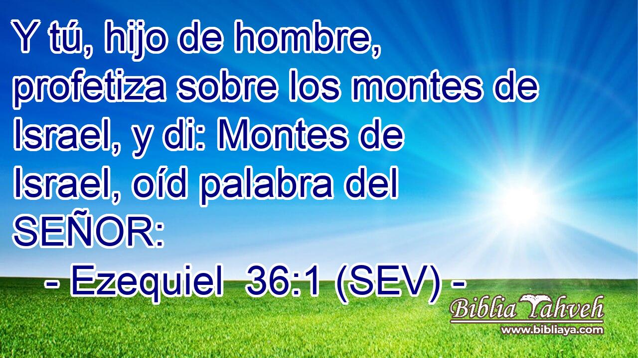 Y tú, hijo de hombre, profetiza sobre los montes de Israel, y di: Montes de Israel, oíd palabra del SEÑOR: