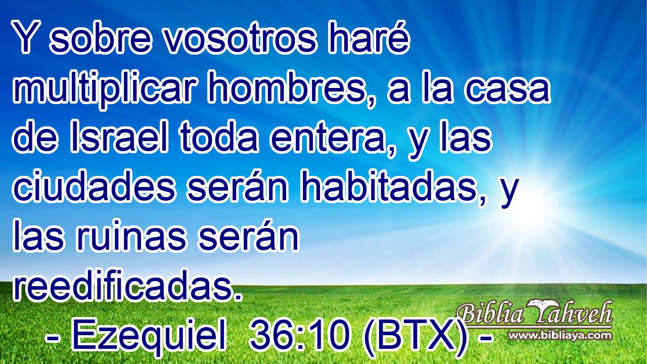 Y sobre vosotros haré multiplicar hombres, a la casa de Israel toda entera, y las ciudades serán habitadas, y las ruinas serán reedificadas.