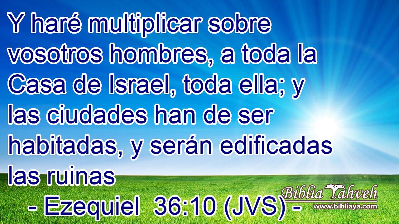 Y haré multiplicar sobre vosotros hombres, a toda la Casa de Israel, toda ella; y las ciudades han de ser habitadas, y serán edificadas las ruinas