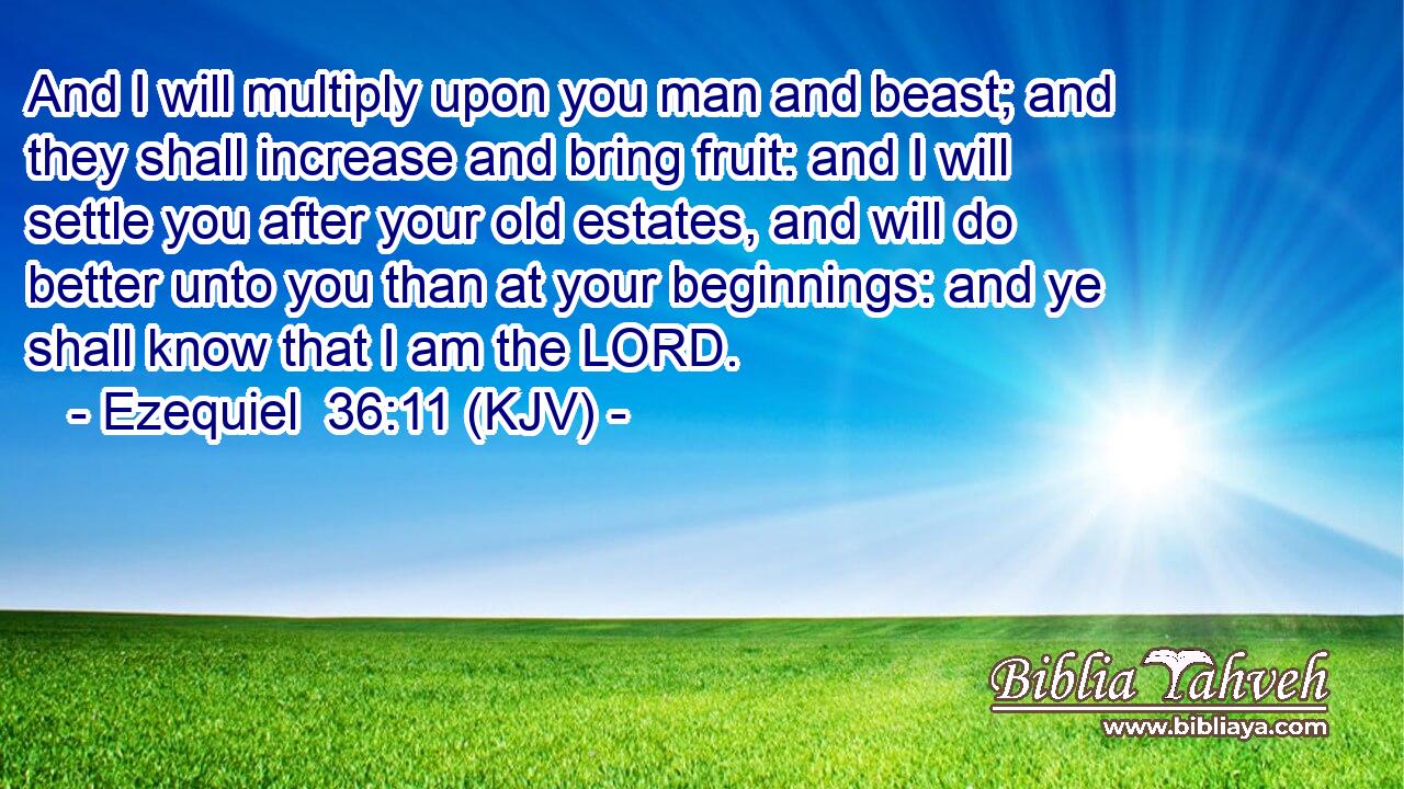 And I will multiply upon you man and beast; and they shall increase and bring fruit: and I will settle you after your old estates, and will do better unto you than at your beginnings: and ye shall know that I am the LORD.