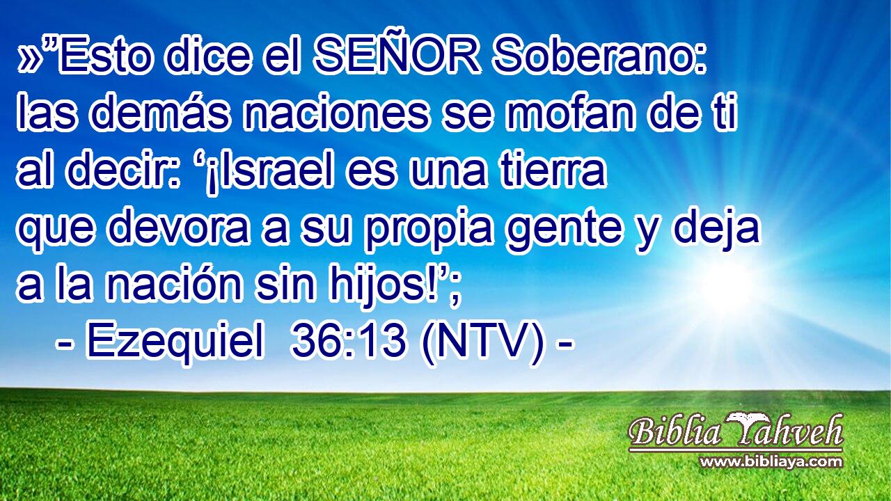 »”Esto dice el SEÑOR Soberano: las demás naciones se mofan de ti al decir: ‘¡Israel es una tierra que devora a su propia gente y deja a la nación sin hijos!’;