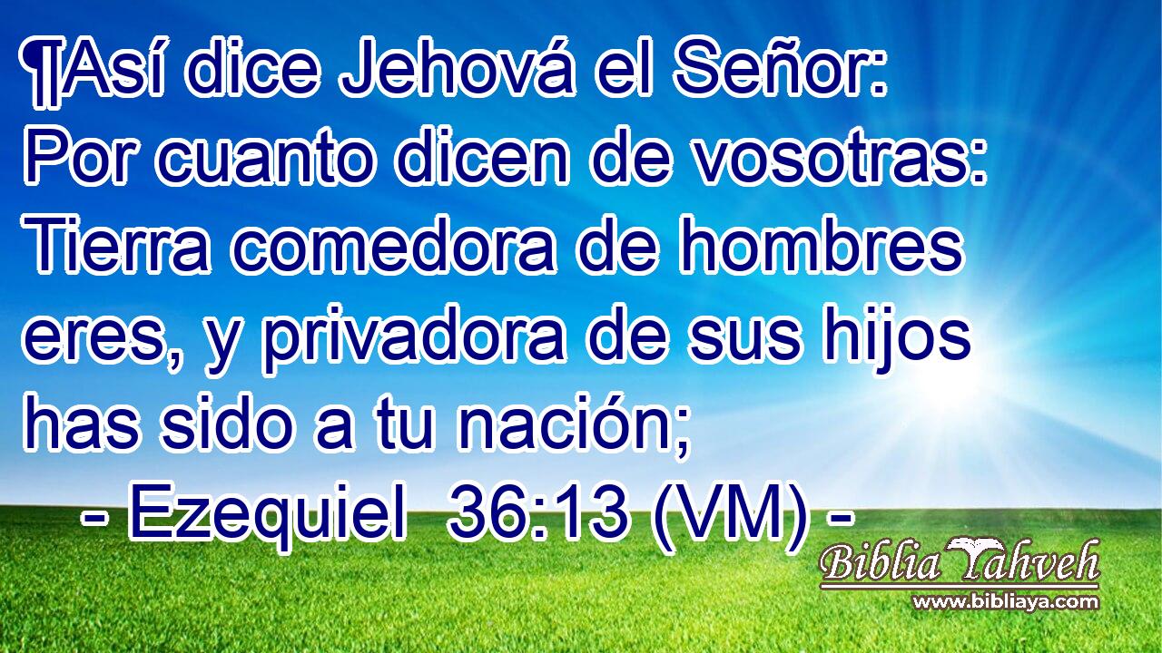  ¶Así dice Jehová el Señor: Por cuanto dicen de vosotras: Tierra comedora de hombres eres, y privadora de sus hijos has sido a tu nación; 