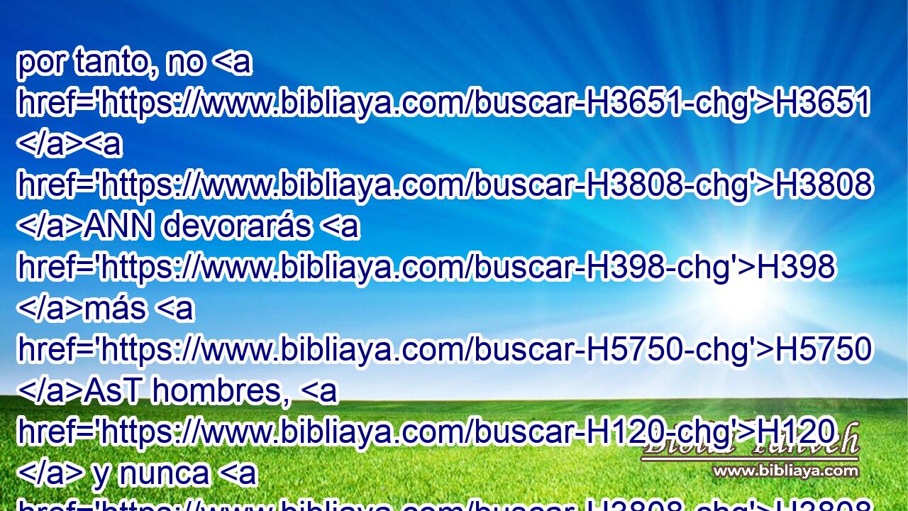 por tanto, no H3651 H3808 ANN devorarás H398 más H5750 AsT hombres, H120  y nunca H3808 ANN más H5750 AsT • H3782  matarás a los hijos de • • tu H1471 nación, dice Jehová el H5002 H136 Señor. H3069  • 