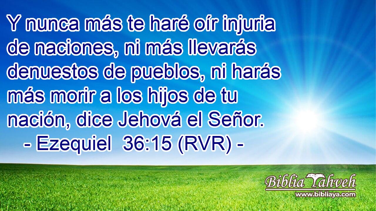 Y nunca más te haré oír injuria de naciones, ni más llevarás denuestos de pueblos, ni harás más morir a los hijos de tu nación, dice Jehová el Señor.