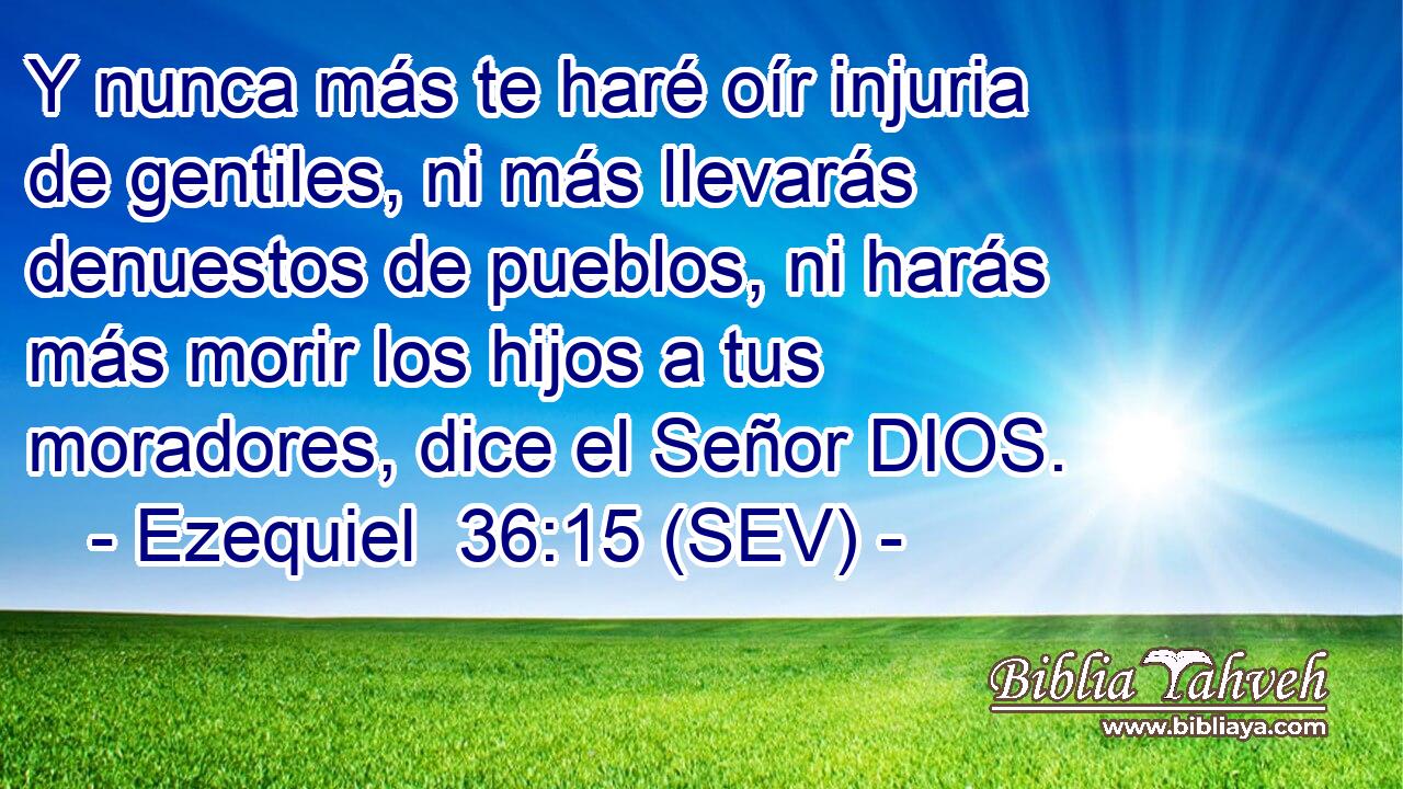 Y nunca más te haré oír injuria de gentiles, ni más llevarás denuestos de pueblos, ni harás más morir los hijos a tus moradores, dice el Señor DIOS.