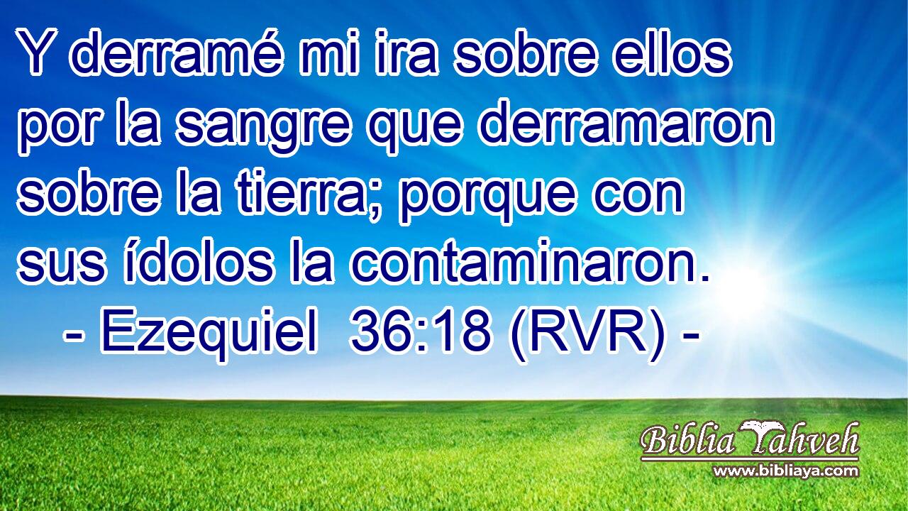 Y derramé mi ira sobre ellos por la sangre que derramaron sobre la tierra; porque con sus ídolos la contaminaron.
