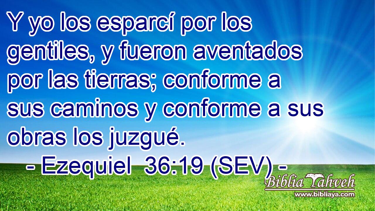 Y yo los esparcí por los gentiles, y fueron aventados por las tierras; conforme a sus caminos y conforme a sus obras los juzgué.