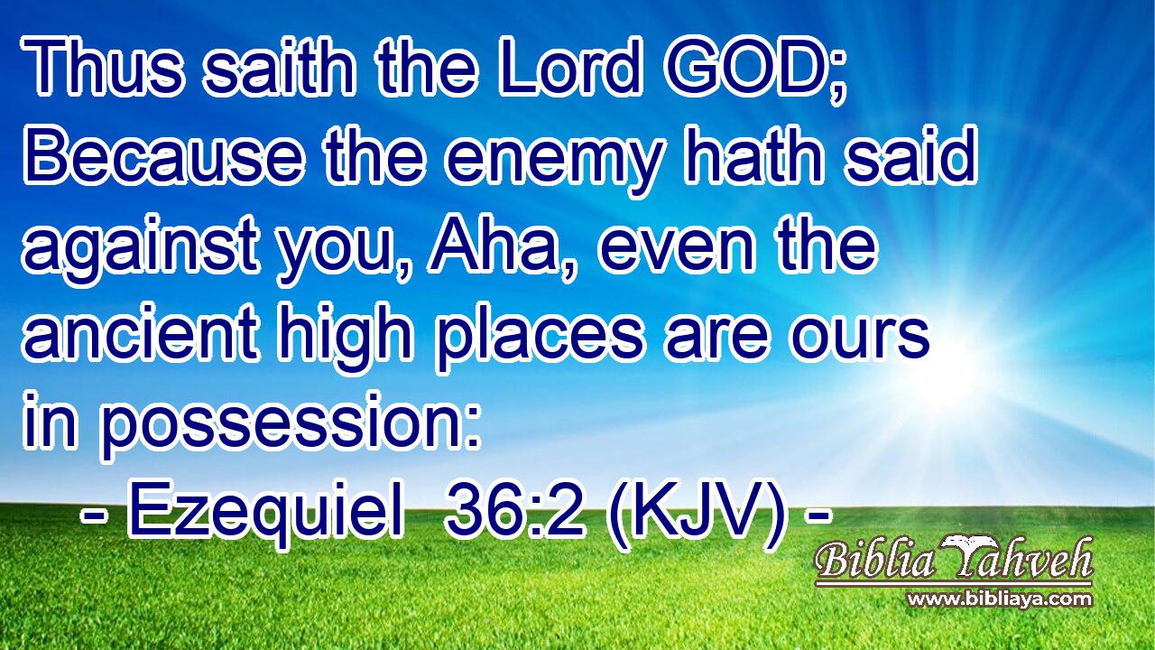 Thus saith the Lord GOD; Because the enemy hath said against you, Aha, even the ancient high places are ours in possession:
