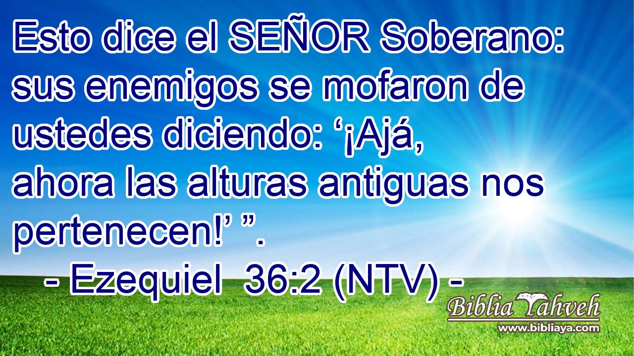 Esto dice el SEÑOR Soberano: sus enemigos se mofaron de ustedes diciendo: ‘¡Ajá, ahora las alturas antiguas nos pertenecen!’ ”.