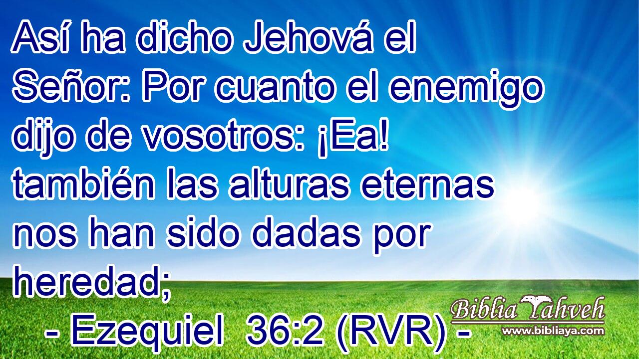 Así ha dicho Jehová el Señor: Por cuanto el enemigo dijo de vosotros: ¡Ea! también las alturas eternas nos han sido dadas por heredad;