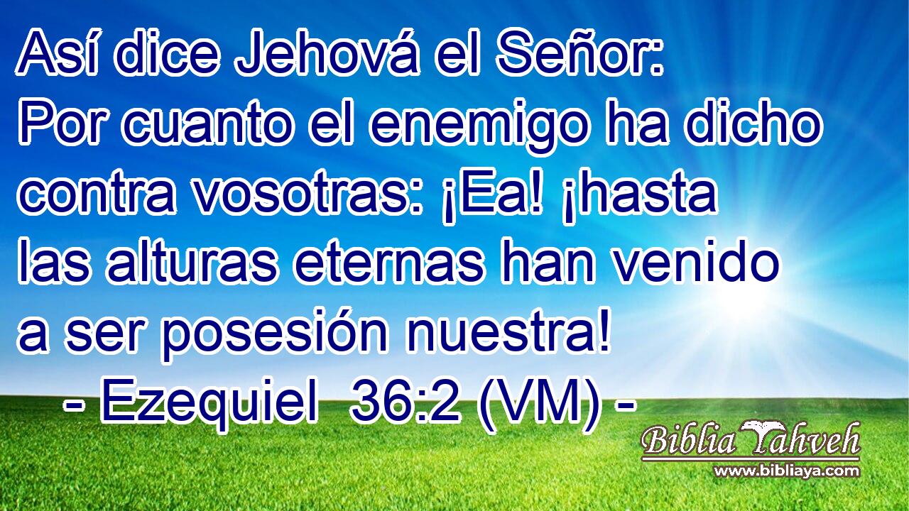  Así dice Jehová el Señor: Por cuanto el enemigo ha dicho contra vosotras: ¡Ea! ¡hasta las alturas eternas han venido a ser posesión nuestra! 