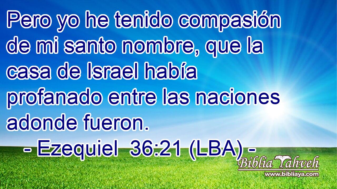 Pero yo he tenido compasión de mi santo nombre, que la casa de Israel había profanado entre las naciones adonde fueron.