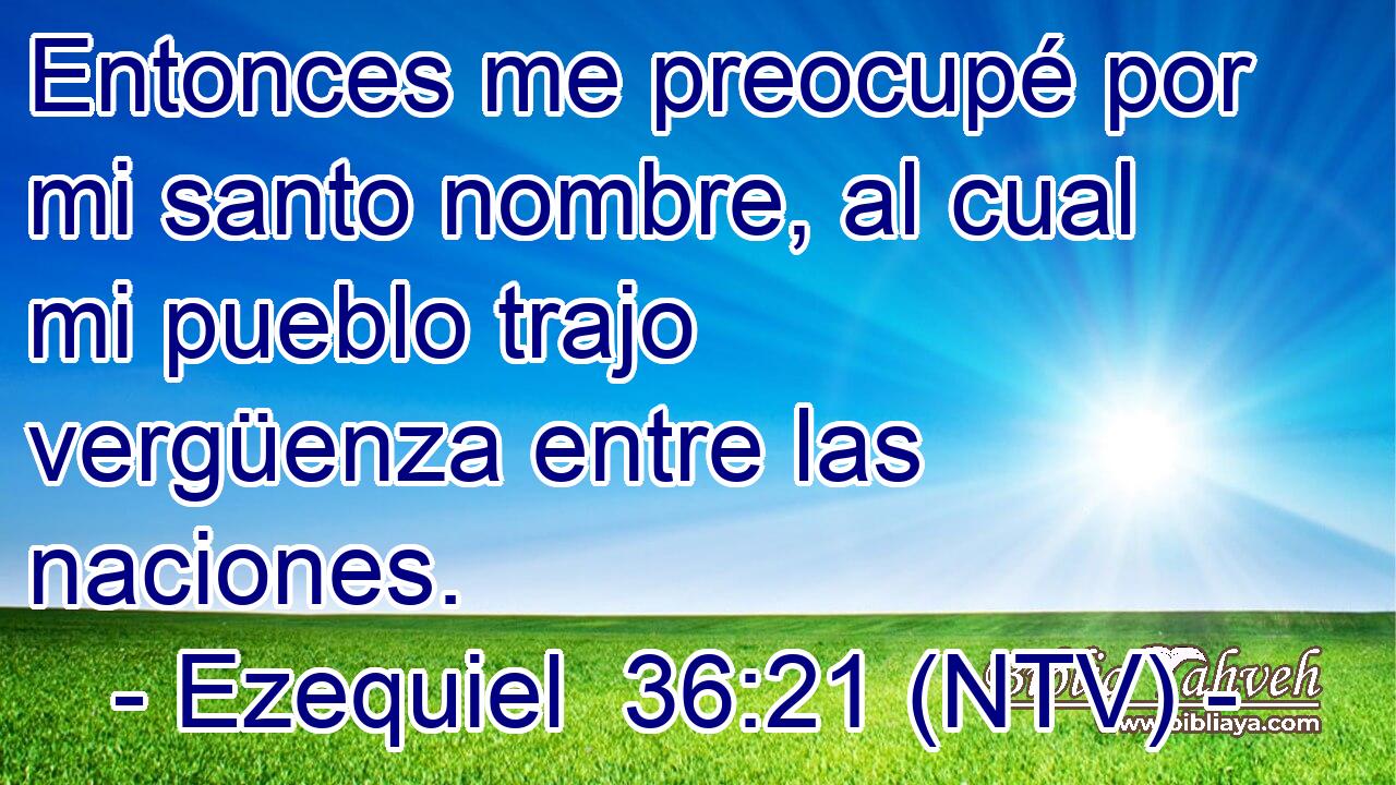 Entonces me preocupé por mi santo nombre, al cual mi pueblo trajo vergüenza entre las naciones.
