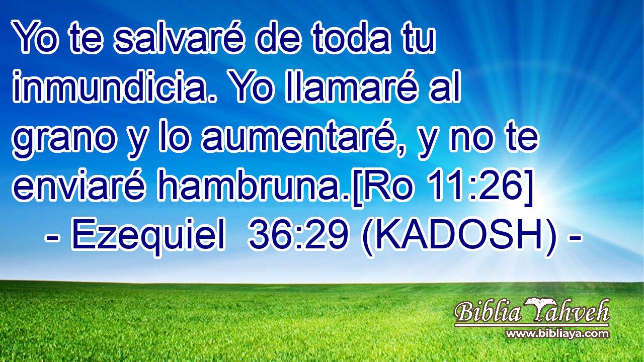  Yo te salvaré de toda tu inmundicia. Yo llamaré al grano y lo aumentaré, y no te enviaré hambruna.[Ro 11:26] 