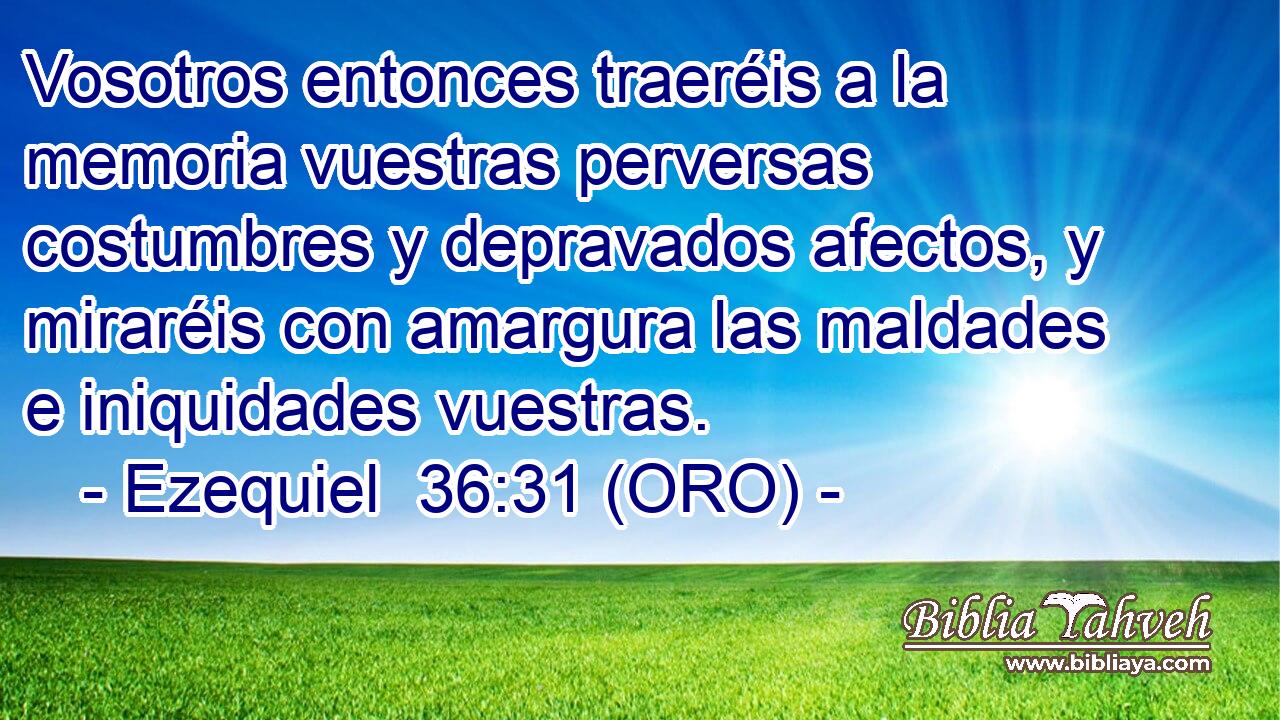  Vosotros entonces traeréis a la memoria vuestras perversas costumbres y depravados afectos, y miraréis con amargura las maldades e iniquidades vuestras. 