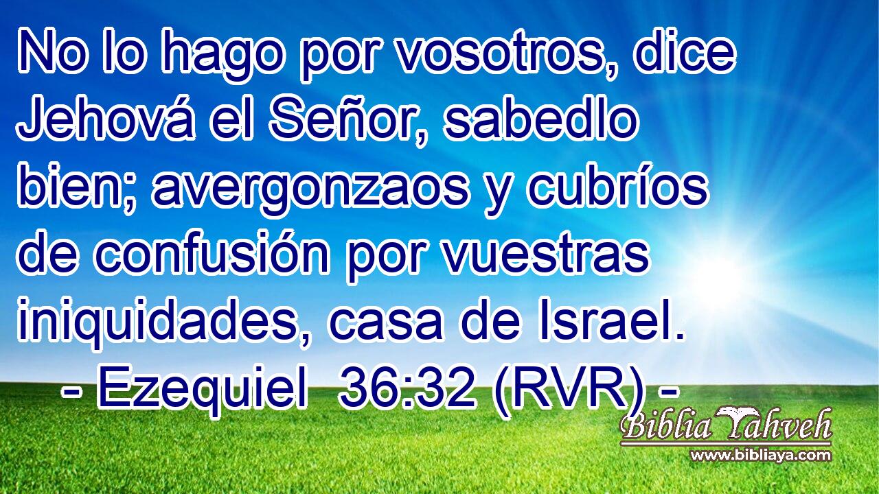 No lo hago por vosotros, dice Jehová el Señor, sabedlo bien; avergonzaos y cubríos de confusión por vuestras iniquidades, casa de Israel.