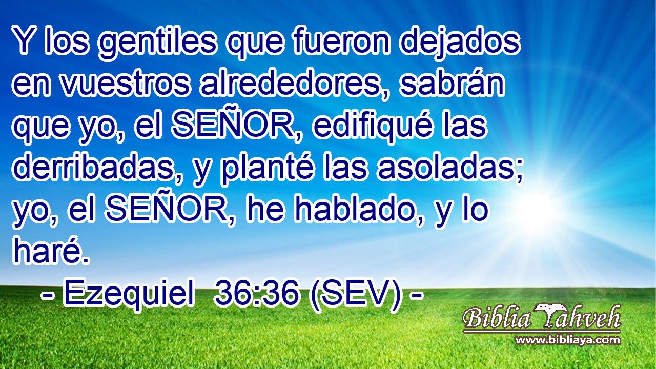 Y los gentiles que fueron dejados en vuestros alrededores, sabrán que yo, el SEÑOR, edifiqué las derribadas, y planté las asoladas; yo, el SEÑOR, he hablado, y lo haré.