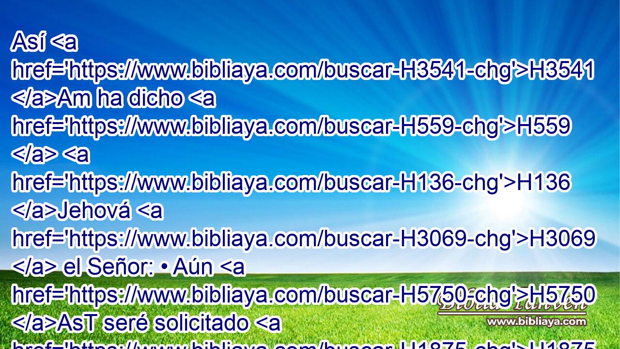 Así H3541 Am ha dicho H559  H136 Jehová H3069  el Señor: • Aún H5750 AsT seré solicitado H1875 VnPMSC1 por la casa H1004  de Israel, H3478  para hacerles H6213 , PL,  esto; H2063  multiplicaré H7235  • • los hombres H120  como se multiplican los rebaños. H6629 h 