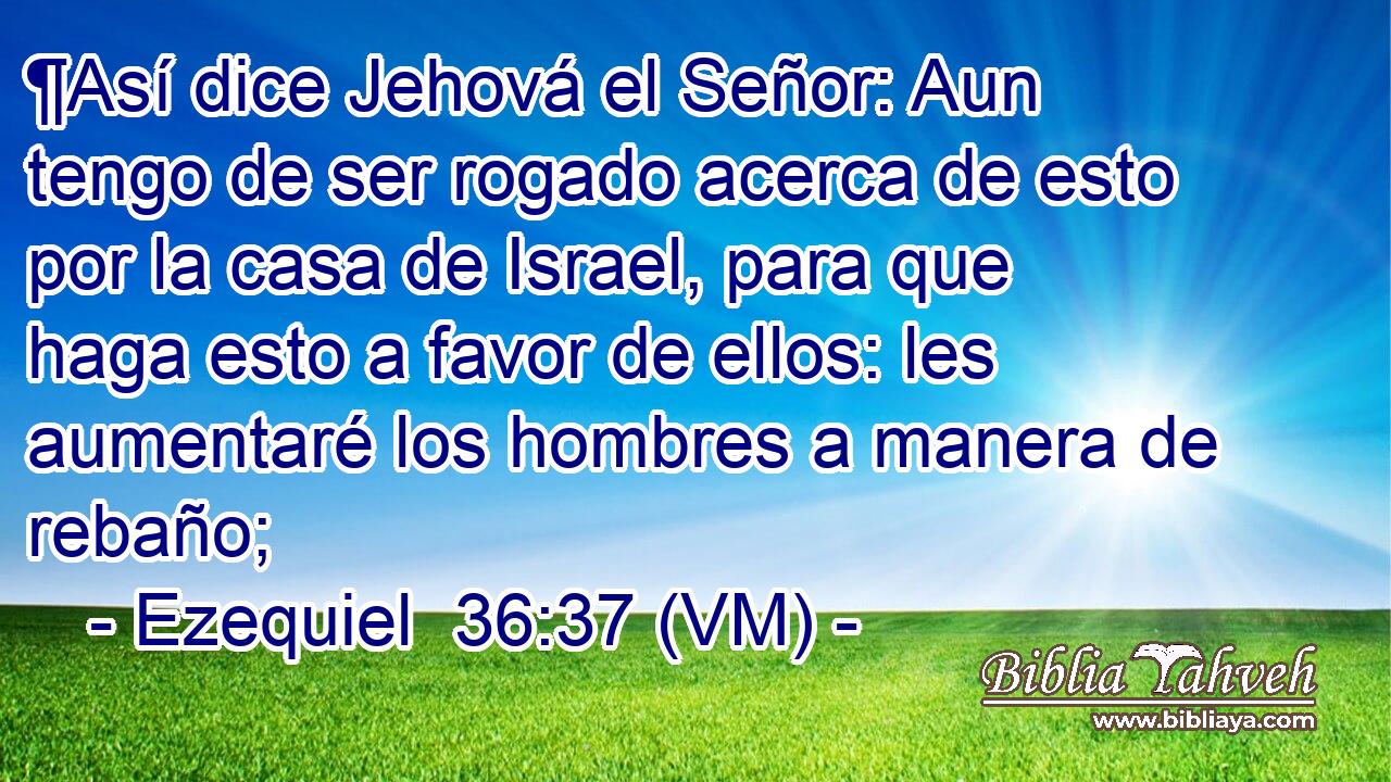  ¶Así dice Jehová el Señor: Aun tengo de ser rogado acerca de esto por la casa de Israel, para que haga esto a favor de ellos: les aumentaré los hombres a manera de rebaño; 