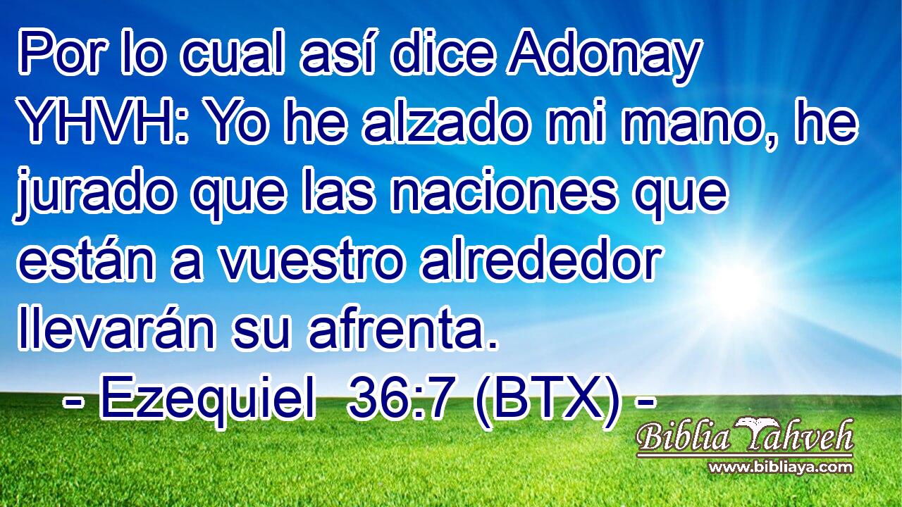 Por lo cual así dice Adonay YHVH: Yo he alzado mi mano, he jurado que las naciones que están a vuestro alrededor llevarán su afrenta.
