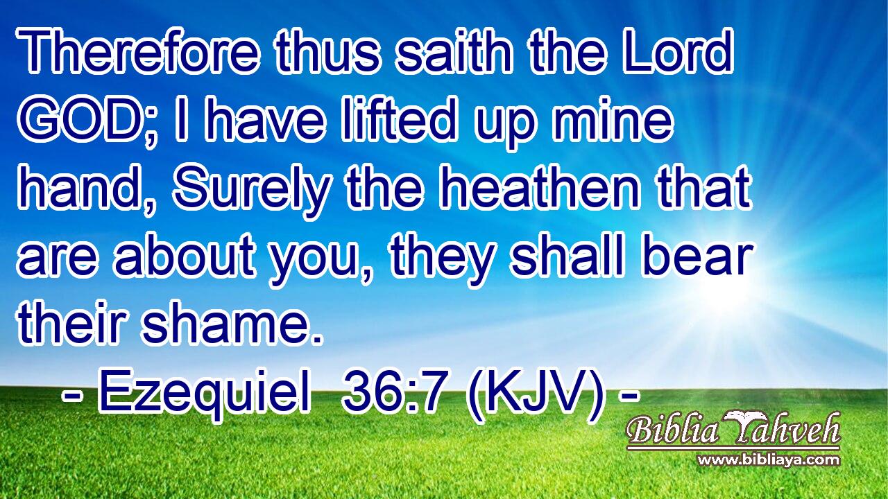 Therefore thus saith the Lord GOD; I have lifted up mine hand, Surely the heathen that are about you, they shall bear their shame.