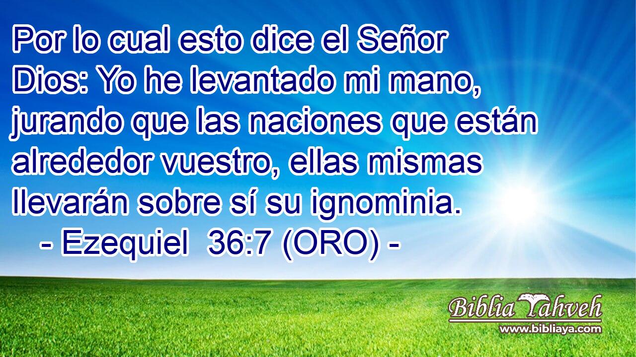  Por lo cual esto dice el Señor Dios: Yo he levantado mi mano, jurando que las naciones que están alrededor vuestro, ellas mismas llevarán sobre sí su ignominia. 