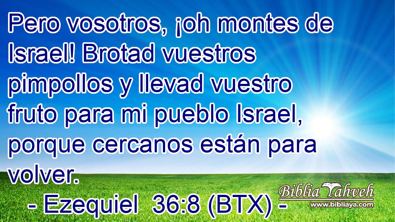 Pero vosotros, ¡oh montes de Israel! Brotad vuestros pimpollos y llevad vuestro fruto para mi pueblo Israel, porque cercanos están para volver.