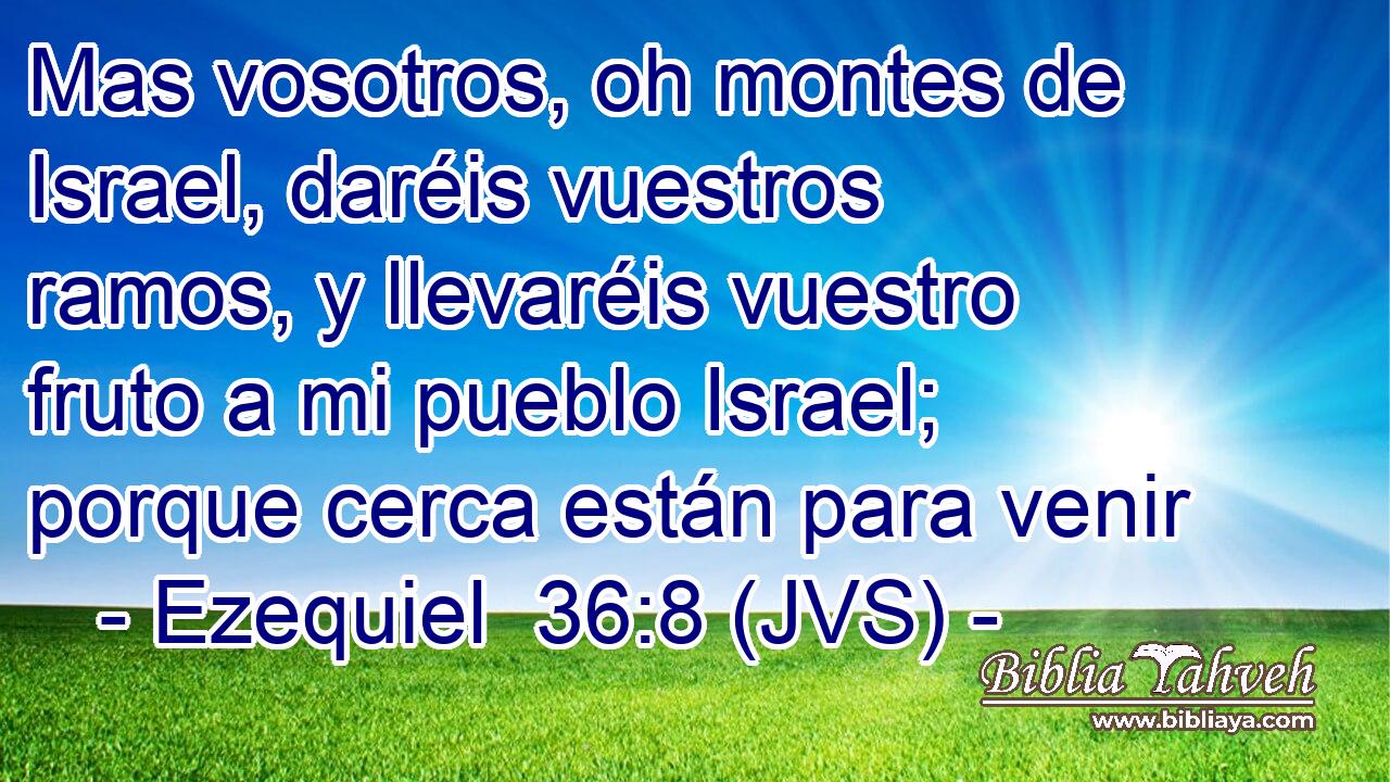 Mas vosotros, oh montes de Israel, daréis vuestros ramos, y llevaréis vuestro fruto a mi pueblo Israel; porque cerca están para venir