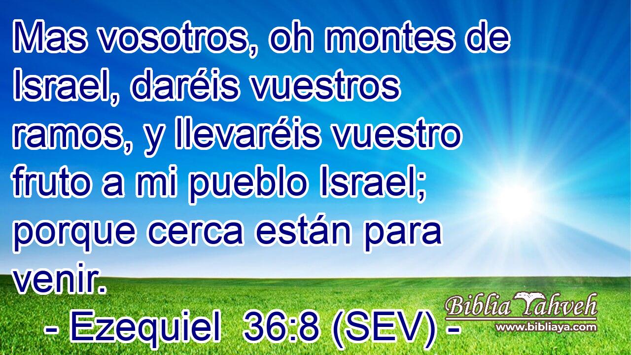 Mas vosotros, oh montes de Israel, daréis vuestros ramos, y llevaréis vuestro fruto a mi pueblo Israel; porque cerca están para venir.