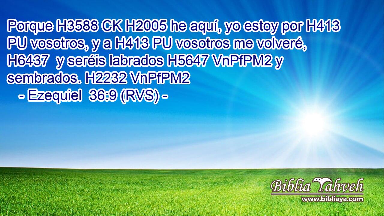Porque H3588 CK H2005 he aquí, yo estoy por H413 PU vosotros, y a H413 PU vosotros me volveré, H6437  y seréis labrados H5647 VnPfPM2 y sembrados. H2232 VnPfPM2 