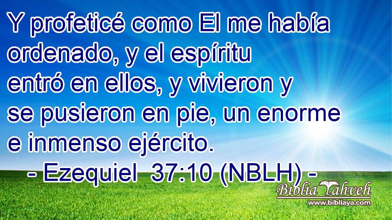 Y profeticé como El me había ordenado, y el espíritu entró en ellos, y vivieron y se pusieron en pie, un enorme e inmenso ejército. 