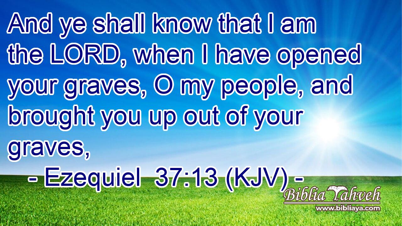 And ye shall know that I am the LORD, when I have opened your graves, O my people, and brought you up out of your graves,