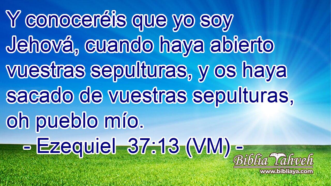  Y conoceréis que yo soy Jehová, cuando haya abierto vuestras sepulturas, y os haya sacado de vuestras sepulturas, oh pueblo mío. 