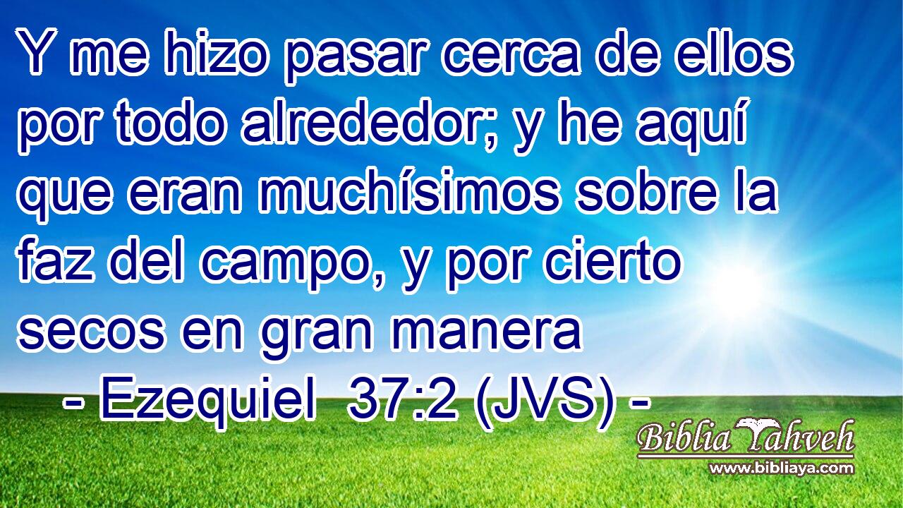 Y me hizo pasar cerca de ellos por todo alrededor; y he aquí que eran muchísimos sobre la faz del campo, y por cierto secos en gran manera