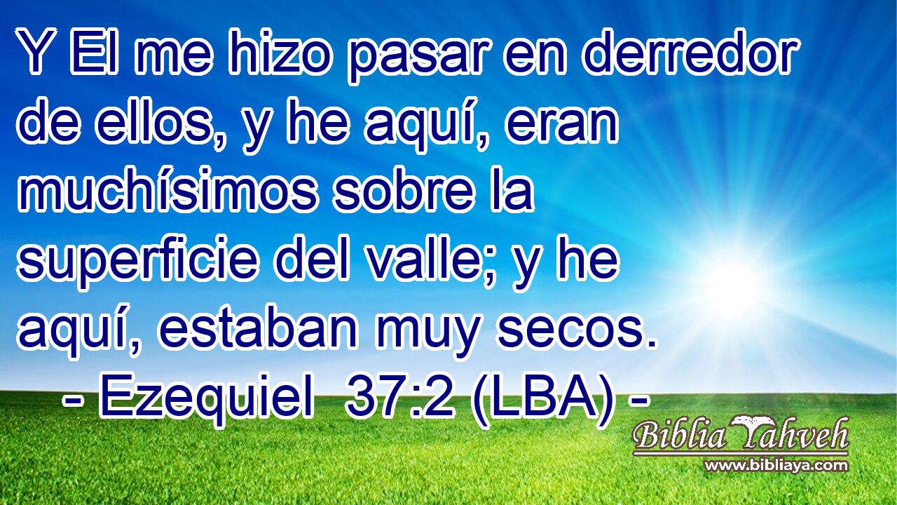 Y El me hizo pasar en derredor de ellos, y he aquí, eran muchísimos sobre la superficie del valle; y he aquí, estaban muy secos.