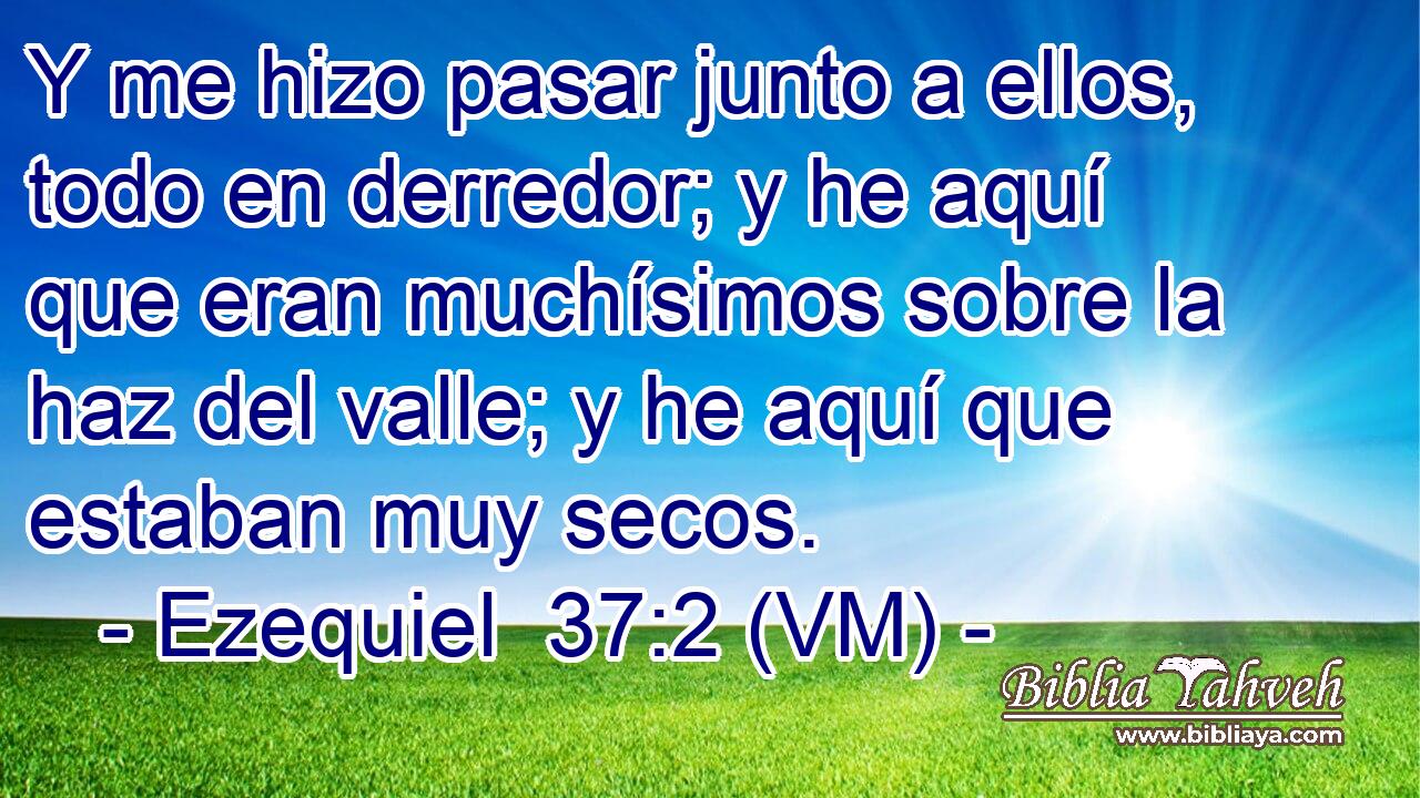  Y me hizo pasar junto a ellos, todo en derredor; y he aquí que eran muchísimos sobre la haz del valle; y he aquí que estaban muy secos. 