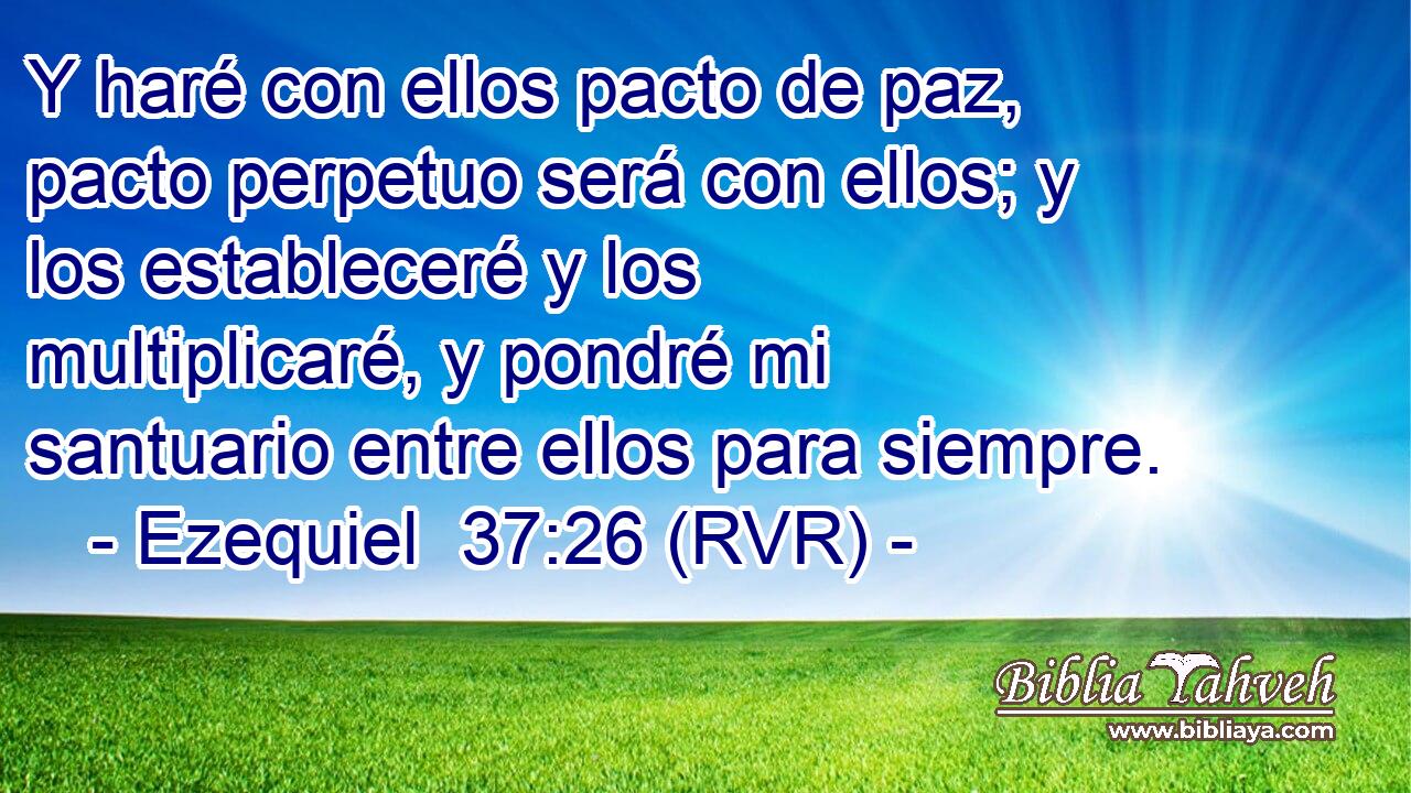 Y haré con ellos pacto de paz, pacto perpetuo será con ellos; y los estableceré y los multiplicaré, y pondré mi santuario entre ellos para siempre.
