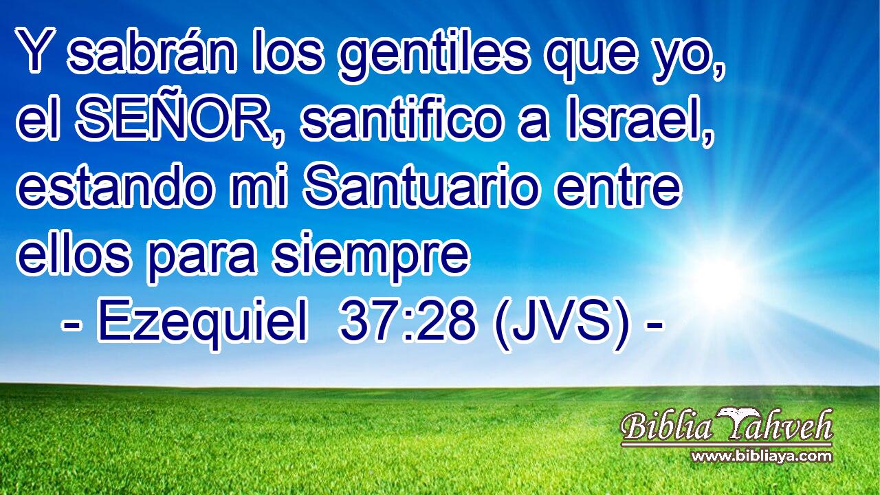 Y sabrán los gentiles que yo, el SEÑOR, santifico a Israel, estando mi Santuario entre ellos para siempre
