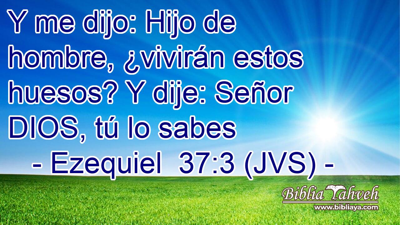 Y me dijo: Hijo de hombre, ¿vivirán estos huesos? Y dije: Señor DIOS, tú lo sabes