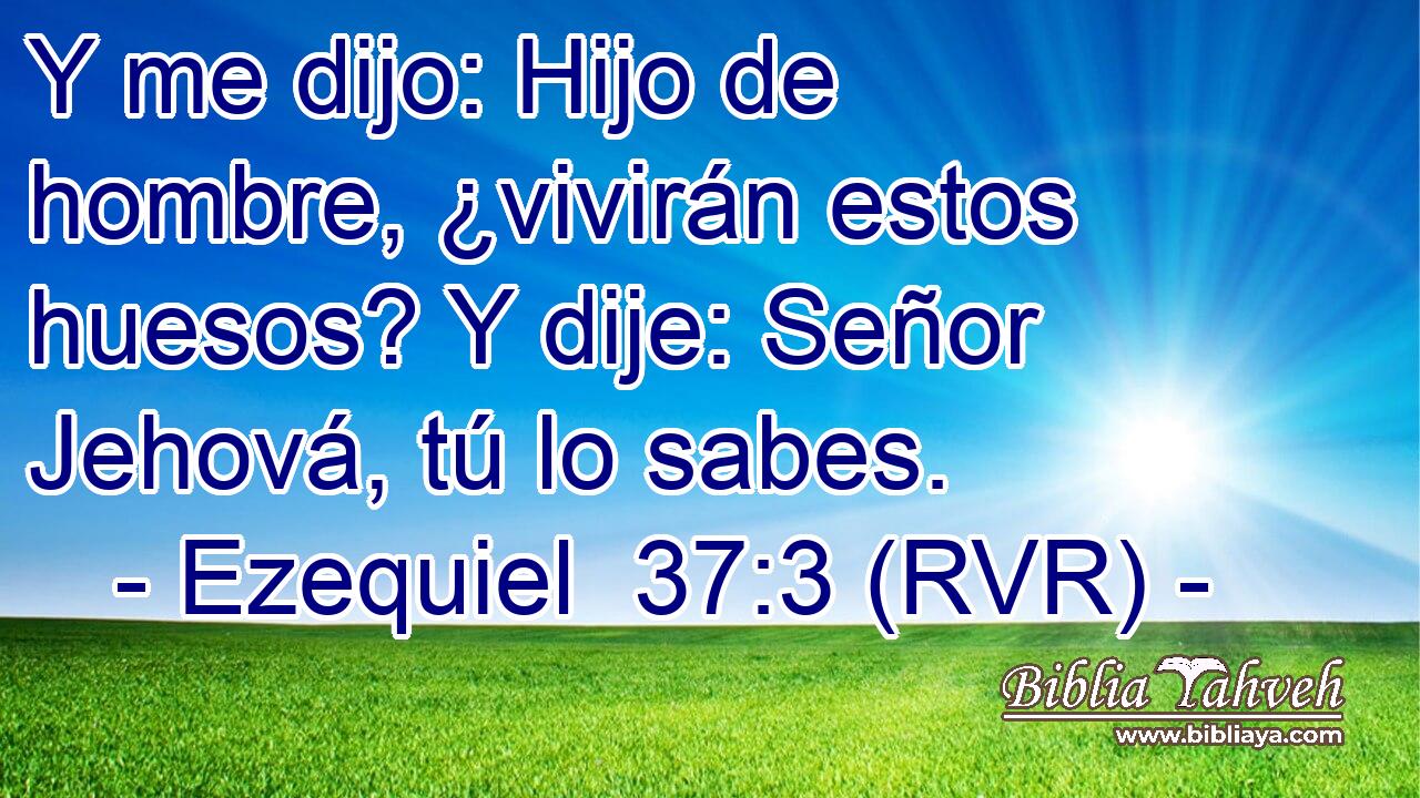 Y me dijo: Hijo de hombre, ¿vivirán estos huesos? Y dije: Señor Jehová, tú lo sabes.