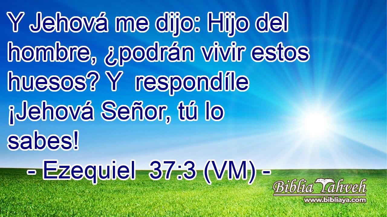  Y Jehová me dijo: Hijo del hombre, ¿podrán vivir estos huesos? Y  respondíle ¡Jehová Señor, tú lo sabes! 