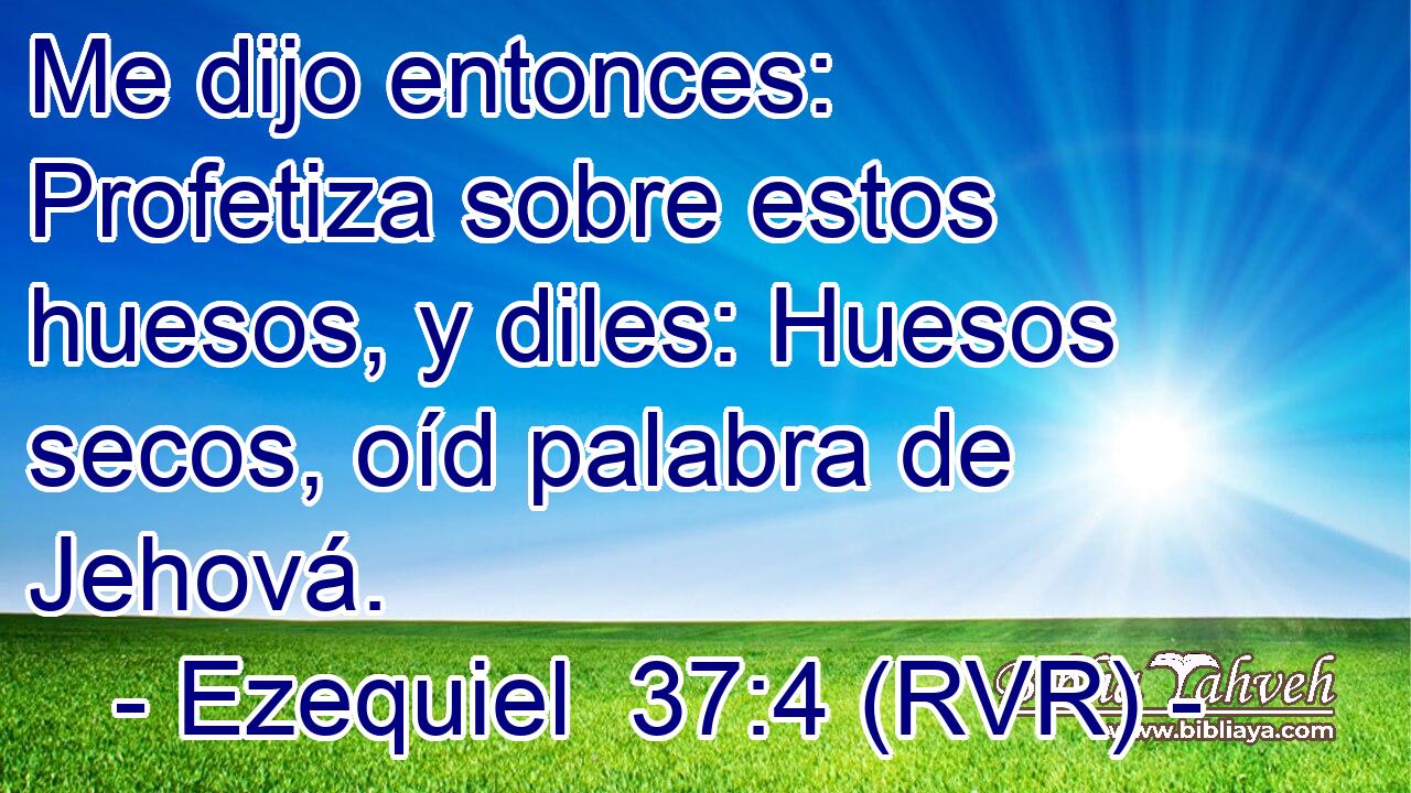Me dijo entonces: Profetiza sobre estos huesos, y diles: Huesos secos, oíd palabra de Jehová.