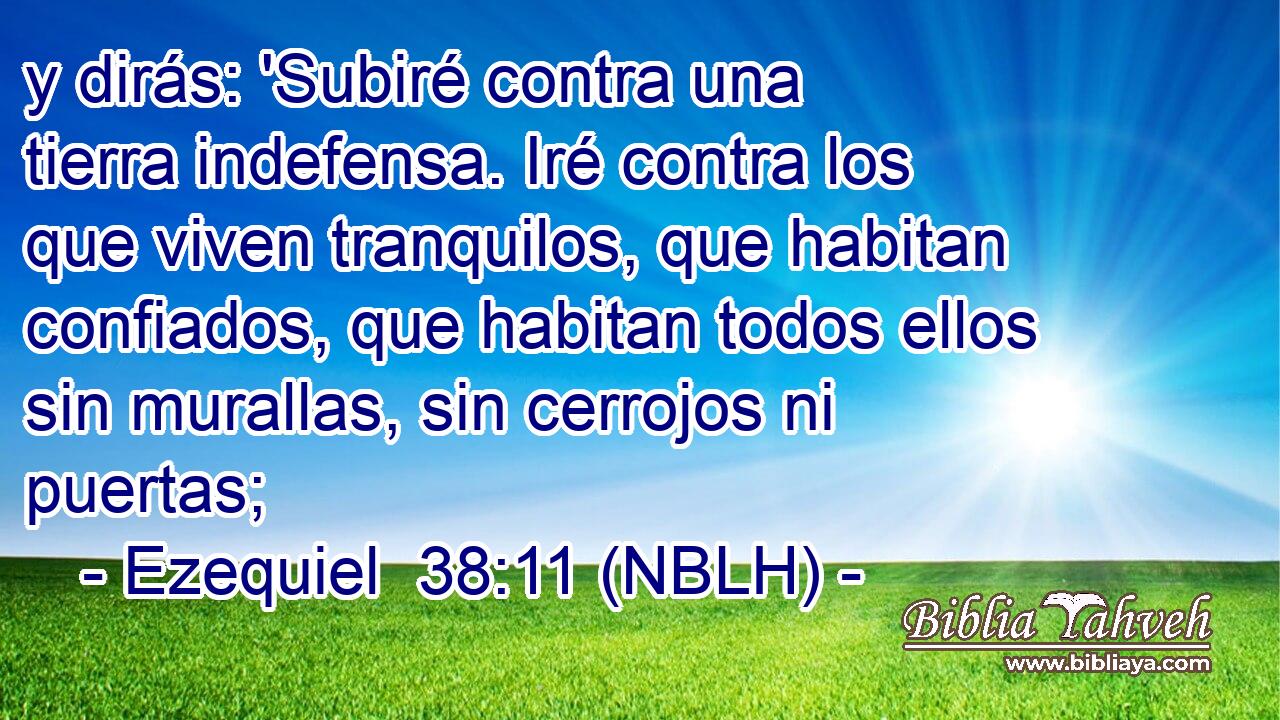  y dirás: 'Subiré contra una tierra indefensa. Iré contra los que viven tranquilos, que habitan confiados, que habitan todos ellos sin murallas, sin cerrojos ni puertas; 