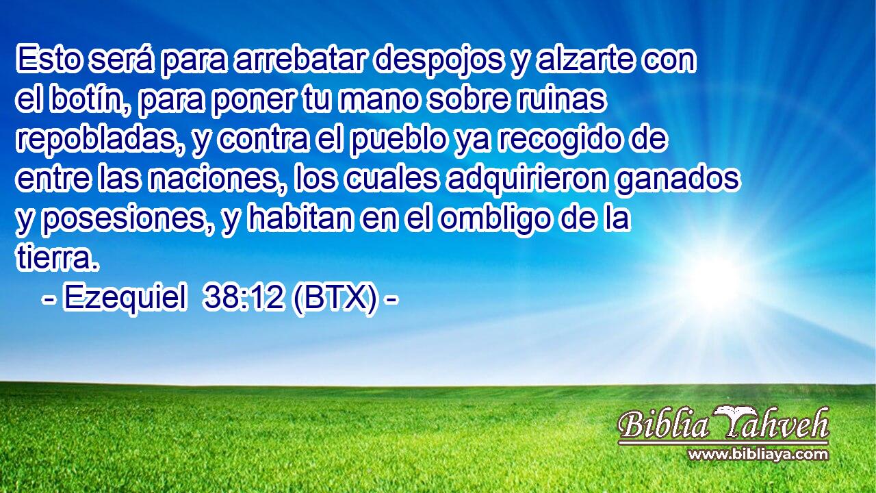 Esto será para arrebatar despojos y alzarte con el botín, para poner tu mano sobre ruinas repobladas, y contra el pueblo ya recogido de entre las naciones, los cuales adquirieron ganados y posesiones, y habitan en el ombligo de la tierra.