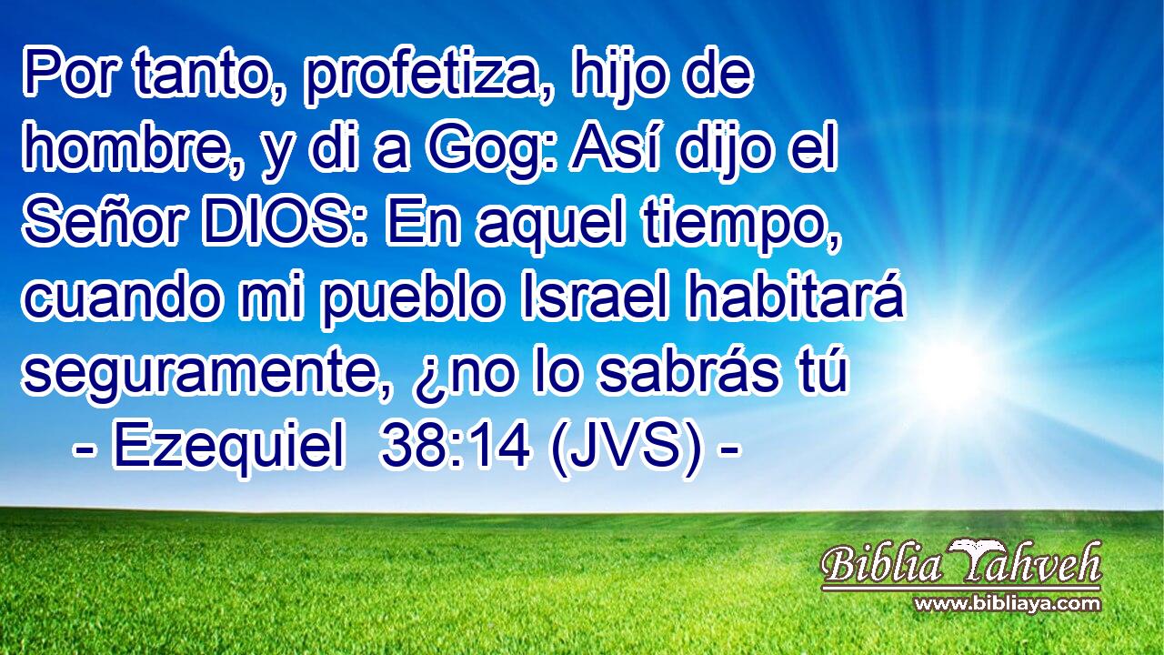 Por tanto, profetiza, hijo de hombre, y di a Gog: Así dijo el Señor DIOS: En aquel tiempo, cuando mi pueblo Israel habitará seguramente, ¿no lo sabrás tú