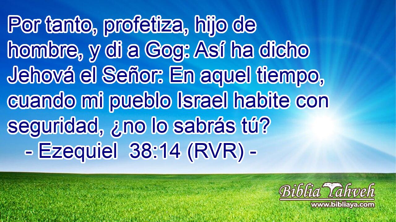 Por tanto, profetiza, hijo de hombre, y di a Gog: Así ha dicho Jehová el Señor: En aquel tiempo, cuando mi pueblo Israel habite con seguridad, ¿no lo sabrás tú?